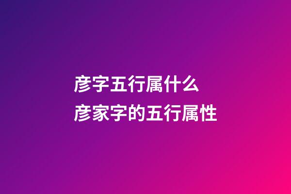 彦字五行属什么 彦家字的五行属性